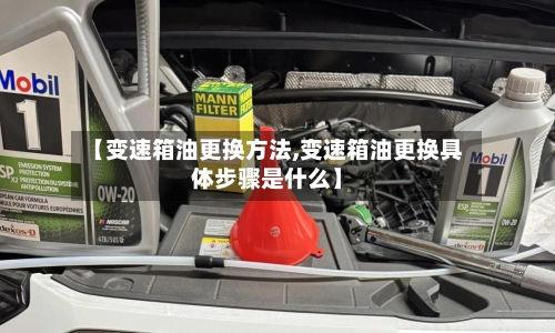 【变速箱油更换方法,变速箱油更换具体步骤是什么】