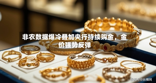 非农数据爆冷叠加央行持续购金	，金价强势反弹-第1张图片