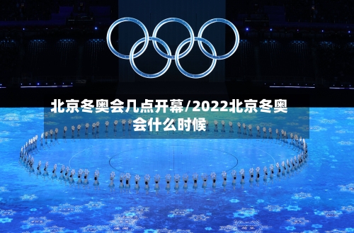 北京冬奥会几点开幕/2022北京冬奥会什么时候-第3张图片