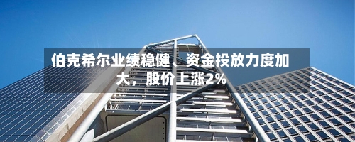 伯克希尔业绩稳健、资金投放力度加大，股价上涨2%-第2张图片