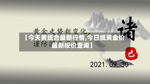 【今天黄纸合最新行情,今日纸黄金价最新报价查询】-第2张图片