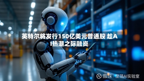 英特尔将发行150亿美元普通股 趁AI热潮之际融资