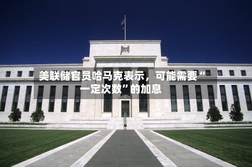 美联储官员哈马克表示，可能需要“一定次数”的加息-第2张图片