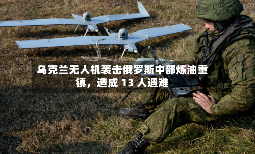 乌克兰无人机袭击俄罗斯中部炼油重镇，造成 13 人遇难-第2张图片