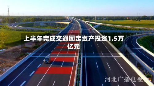 上半年完成交通固定资产投资1.5万亿元