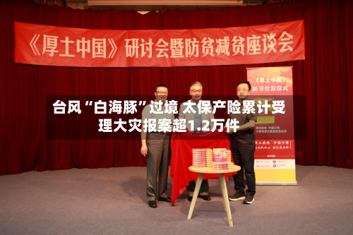 台风“白海豚”过境 太保产险累计受理大灾报案超1.2万件-第2张图片