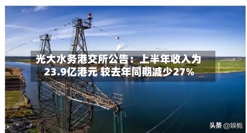 光大水务港交所公告：上半年收入为23.9亿港元 较去年同期减少27%