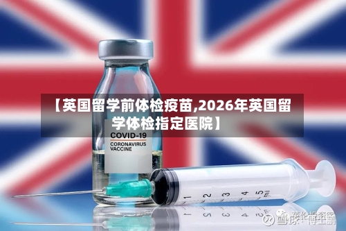 【英国留学前体检疫苗,2026年英国留学体检指定医院】-第2张图片