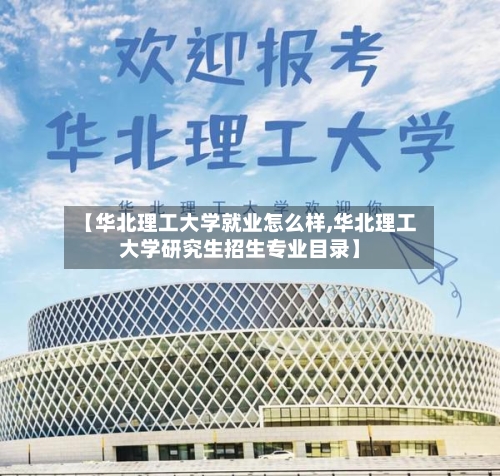 【华北理工大学就业怎么样,华北理工大学研究生招生专业目录】-第2张图片