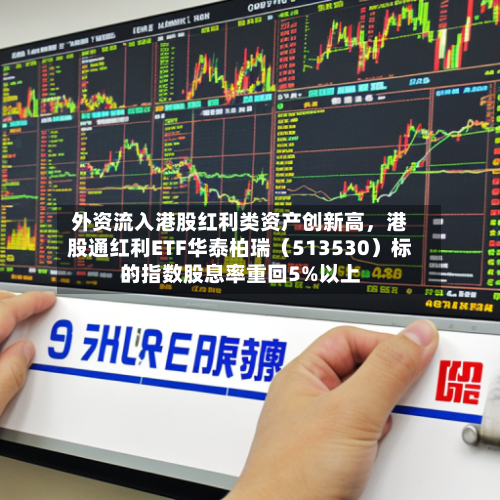 外资流入港股红利类资产创新高，港股通红利ETF华泰柏瑞（513530）标的指数股息率重回5%以上