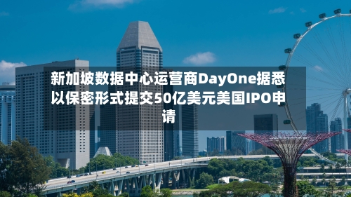 新加坡数据中心运营商DayOne据悉以保密形式提交50亿美元美国IPO申请-第3张图片