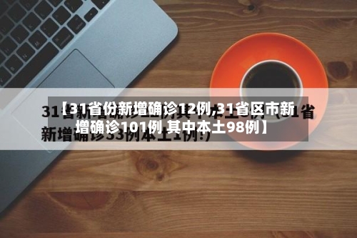【31省份新增确诊12例,31省区市新增确诊101例 其中本土98例】