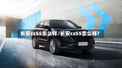 长安cs55怎么样/长安cs55怎么样?