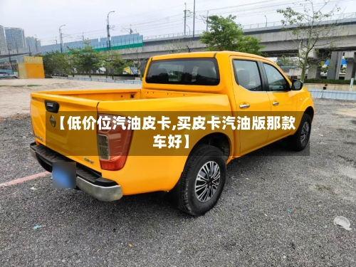 【低价位汽油皮卡,买皮卡汽油版那款车好】-第2张图片