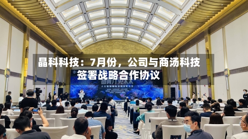晶科科技：7月份，公司与商汤科技签署战略合作协议-第2张图片