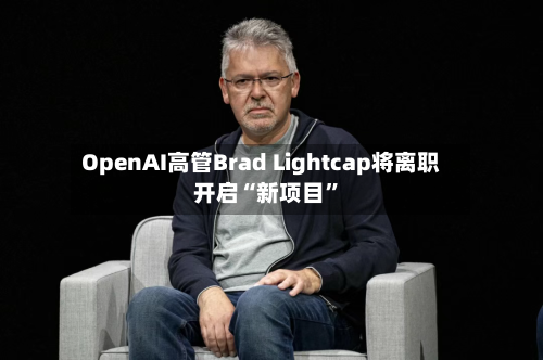 OpenAI高管Brad Lightcap将离职 开启“新项目”-第2张图片