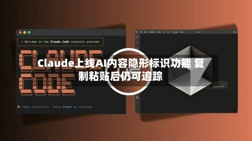 Claude上线AI内容隐形标识功能 复制粘贴后仍可追踪-第2张图片