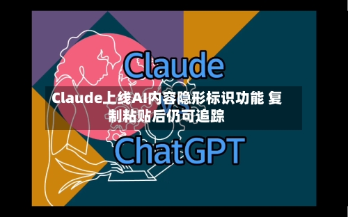 Claude上线AI内容隐形标识功能 复制粘贴后仍可追踪-第3张图片