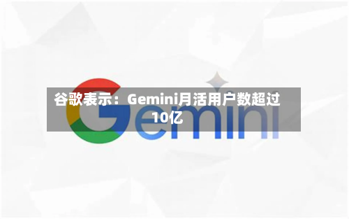 谷歌表示：Gemini月活用户数超过10亿