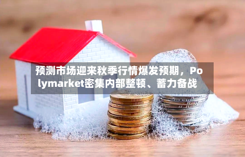 预测市场迎来秋季行情爆发预期，Polymarket密集内部整顿、蓄力备战