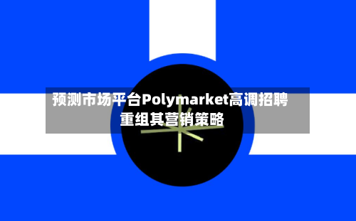 预测市场平台Polymarket高调招聘 重组其营销策略-第1张图片