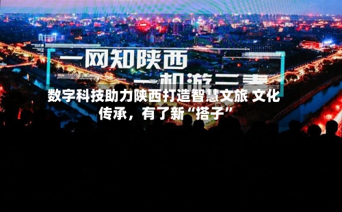 数字科技助力陕西打造智慧文旅 文化传承，有了新“搭子”