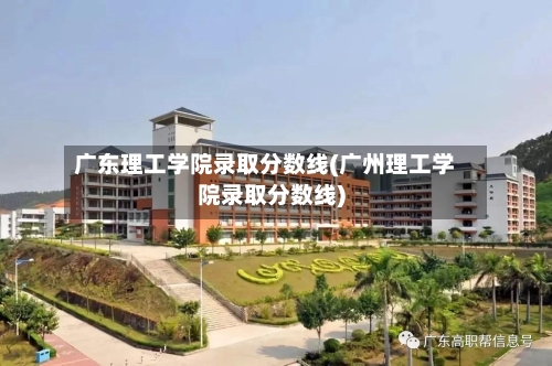 广东理工学院录取分数线(广州理工学院录取分数线)-第2张图片