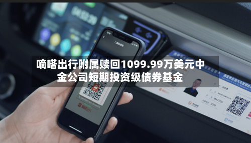 嘀嗒出行附属赎回1099.99万美元中金公司短期投资级债券基金-第2张图片