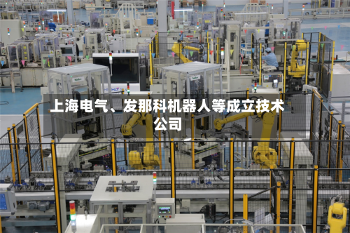 上海电气	、发那科机器人等成立技术公司-第2张图片