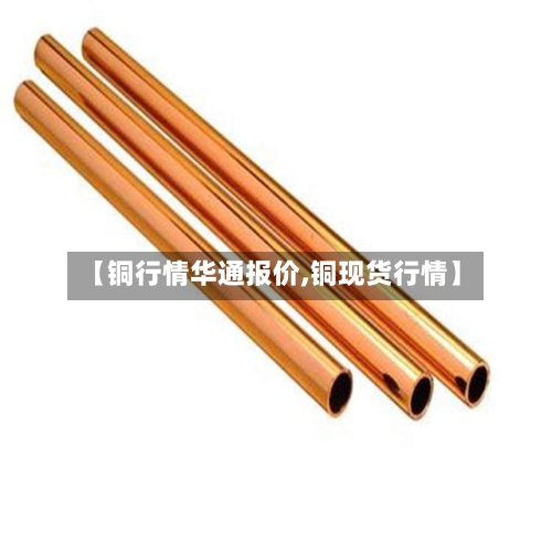 【铜行情华通报价,铜现货行情】-第3张图片