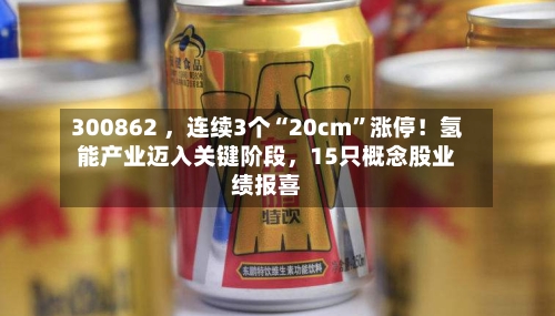 300862 ，连续3个“20cm”涨停！氢能产业迈入关键阶段，15只概念股业绩报喜-第2张图片