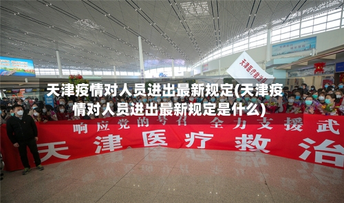 天津疫情对人员进出最新规定(天津疫情对人员进出最新规定是什么)-第3张图片