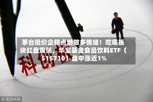 茅台批价企稳点燃做多情绪！吃喝板块红盘震荡，华宝基金食品饮料ETF（515710）盘中涨近1%