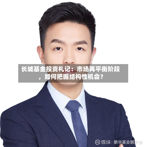 长城基金投资札记：市场再平衡阶段，如何把握结构性机会？