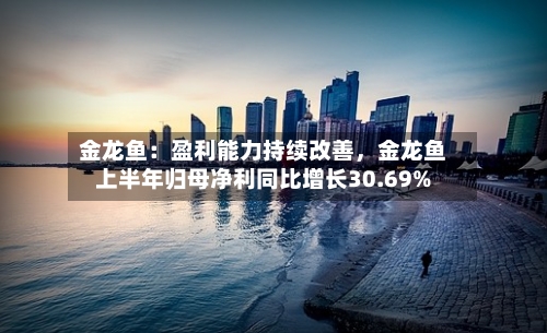 金龙鱼：盈利能力持续改善	，金龙鱼上半年归母净利同比增长30.69%-第3张图片