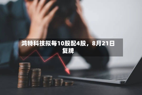 鸿特科技拟每10股配4股，8月21日复牌
