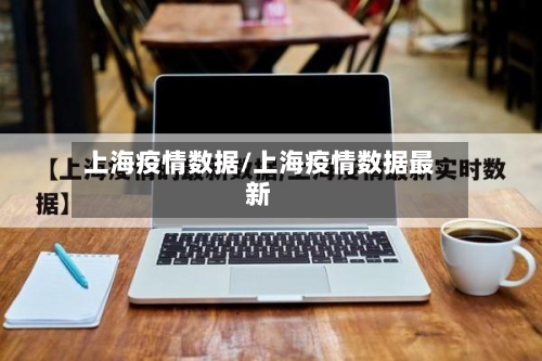 上海疫情数据/上海疫情数据最新