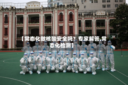 【常态化做核酸安全吗？专家解答,常态化检测】