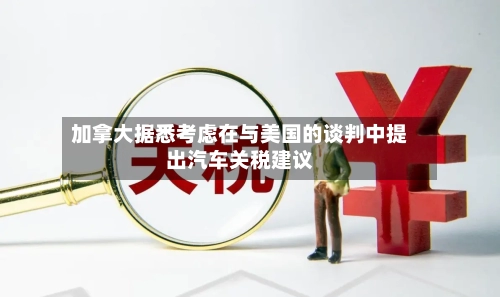 加拿大据悉考虑在与美国的谈判中提出汽车关税建议