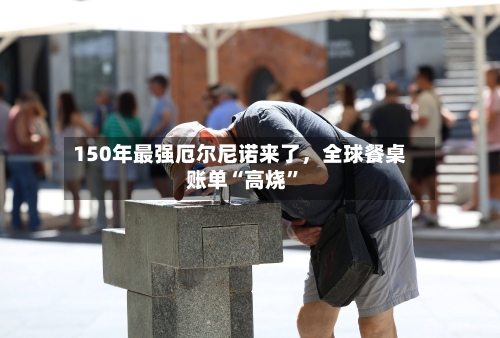 150年最强厄尔尼诺来了，全球餐桌账单“高烧	”-第1张图片