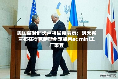 美国商务部长卢特尼克表示：明天将宣布在得克萨斯州苹果Mac mini工厂事宜
