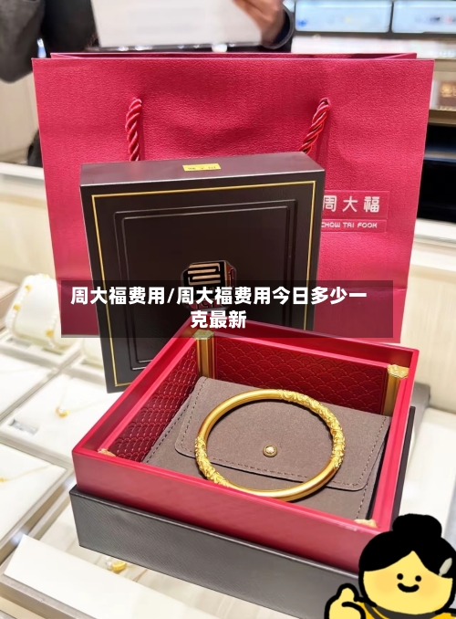 周大福费用/周大福费用今日多少一克最新-第3张图片