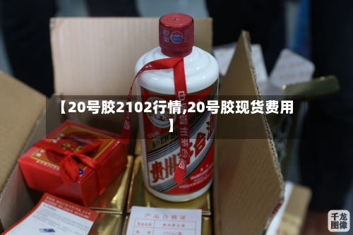 【20号胶2102行情,20号胶现货费用】