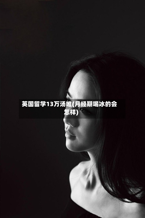 英国留学13万汤唯(月经期喝冰的会怎样)