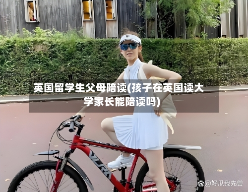 英国留学生父母陪读(孩子在英国读大学家长能陪读吗)-第2张图片