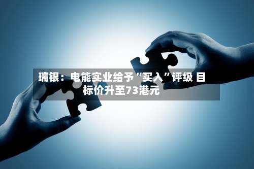 瑞银：电能实业给予“买入	”评级 目标价升至73港元-第1张图片