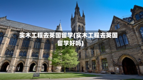 实木工程去英国留学(实木工程去英国留学好吗)