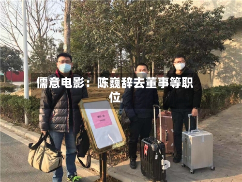 儒意电影：陈巍辞去董事等职位