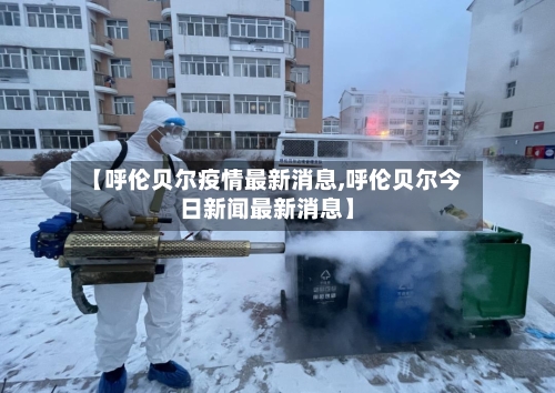 【呼伦贝尔疫情最新消息,呼伦贝尔今日新闻最新消息】-第3张图片