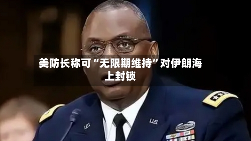 美防长称可“无限期维持”对伊朗海上封锁
